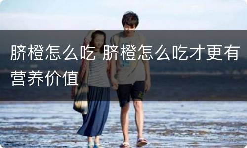 脐橙怎么吃 脐橙怎么吃才更有营养价值