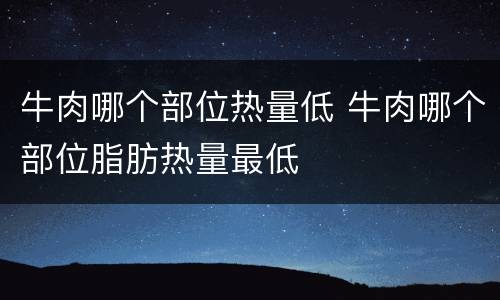 牛肉哪个部位热量低 牛肉哪个部位脂肪热量最低