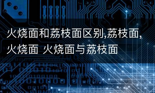 火烧面和荔枝面区别,荔枝面,火烧面 火烧面与荔枝面