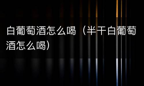 白葡萄酒怎么喝（半干白葡萄酒怎么喝）