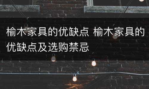 榆木家具的优缺点 榆木家具的优缺点及选购禁忌