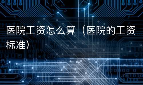 医院工资怎么算（医院的工资标准）