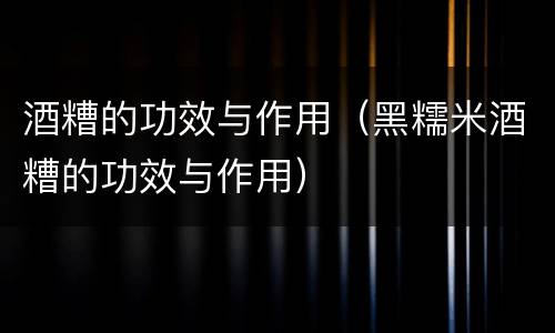 酒糟的功效与作用（黑糯米酒糟的功效与作用）