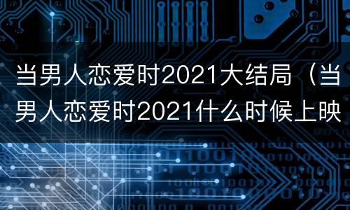 当男人恋爱时2021大结局（当男人恋爱时2021什么时候上映）