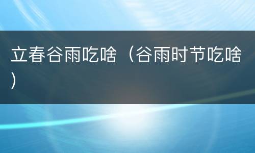 立春谷雨吃啥（谷雨时节吃啥）