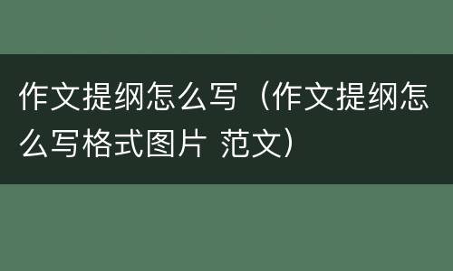 作文提纲怎么写（作文提纲怎么写格式图片 范文）