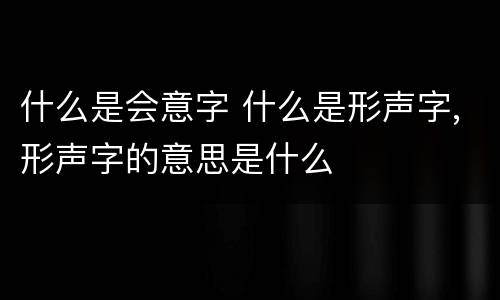 什么是会意字 什么是形声字,形声字的意思是什么