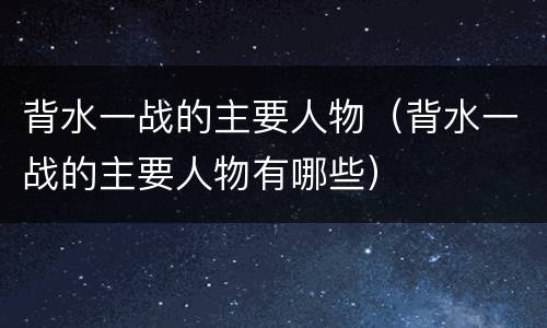 背水一战的主要人物（背水一战的主要人物有哪些）