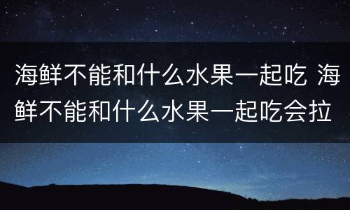 海鲜不能和什么水果一起吃 海鲜不能和什么水果一起吃会拉肚子