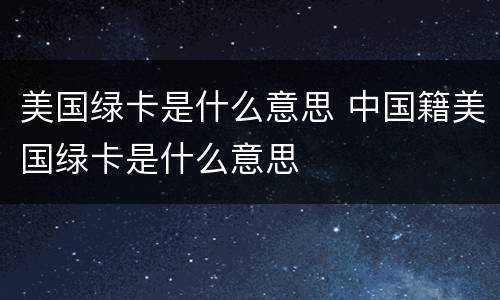 美国绿卡是什么意思 中国籍美国绿卡是什么意思