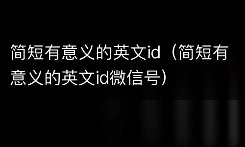 简短有意义的英文id（简短有意义的英文id微信号）