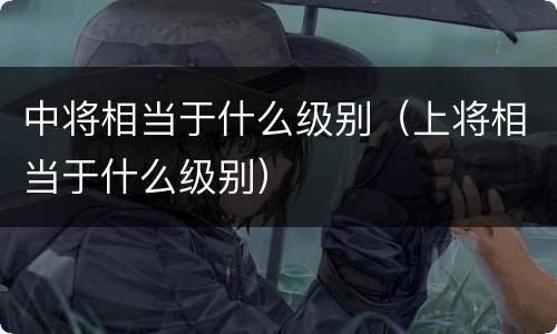 中将相当于什么级别（上将相当于什么级别）