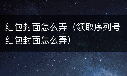 红包封面怎么弄（领取序列号红包封面怎么弄）