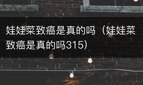娃娃菜致癌是真的吗（娃娃菜致癌是真的吗315）