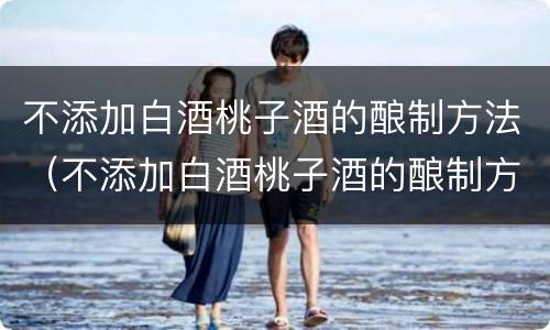 不添加白酒桃子酒的酿制方法（不添加白酒桃子酒的酿制方法是）