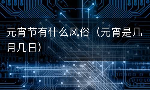 元宵节有什么风俗（元宵是几月几日）