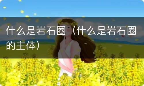 什么是岩石圈（什么是岩石圈的主体）