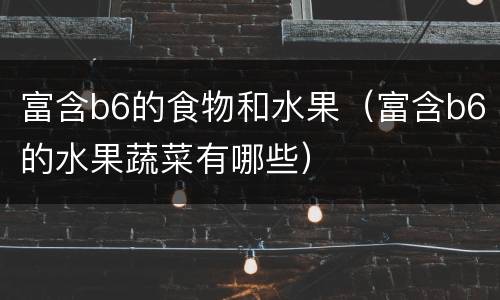 富含b6的食物和水果（富含b6的水果蔬菜有哪些）