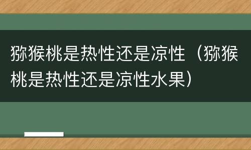 猕猴桃是热性还是凉性（猕猴桃是热性还是凉性水果）