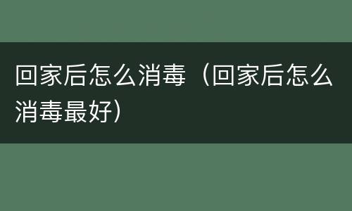 回家后怎么消毒（回家后怎么消毒最好）