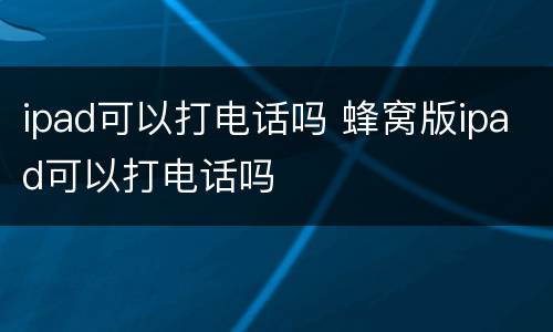 ipad可以打电话吗 蜂窝版ipad可以打电话吗