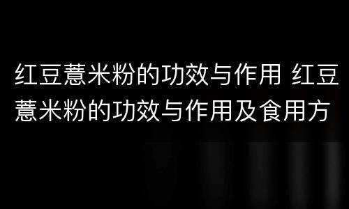 红豆薏米粉的功效与作用 红豆薏米粉的功效与作用及食用方法