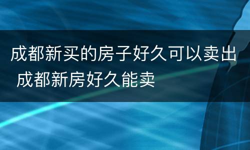 成都新买的房子好久可以卖出 成都新房好久能卖