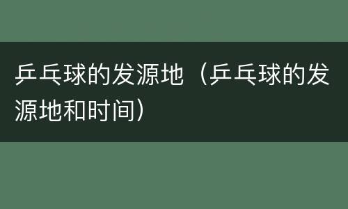 乒乓球的发源地（乒乓球的发源地和时间）