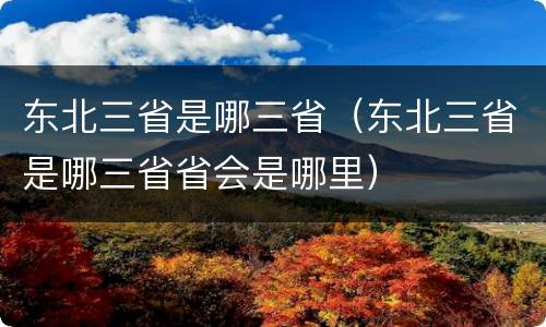 东北三省是哪三省（东北三省是哪三省省会是哪里）