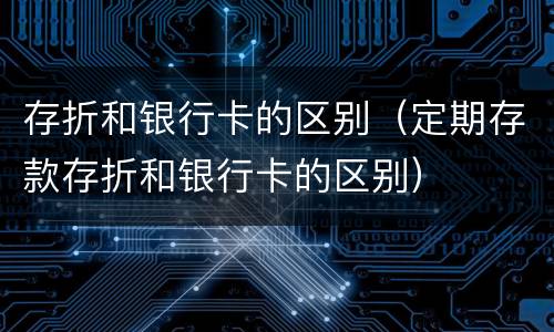 存折和银行卡的区别（定期存款存折和银行卡的区别）