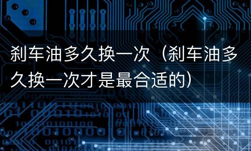 刹车油多久换一次（刹车油多久换一次才是最合适的）