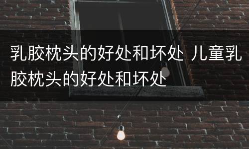 乳胶枕头的好处和坏处 儿童乳胶枕头的好处和坏处
