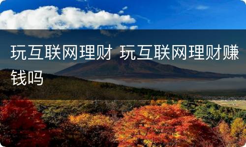 玩互联网理财 玩互联网理财赚钱吗
