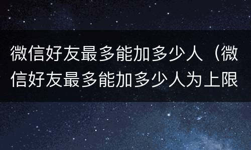 微信好友最多能加多少人（微信好友最多能加多少人为上限照片）