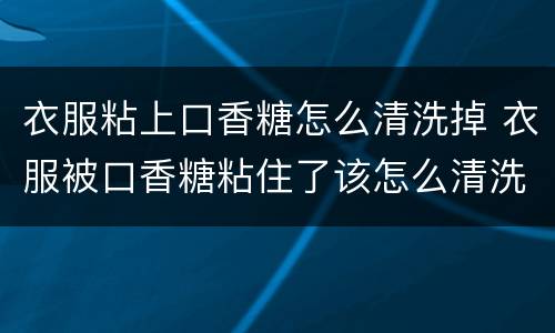 衣服粘上口香糖怎么清洗掉 衣服被口香糖粘住了该怎么清洗