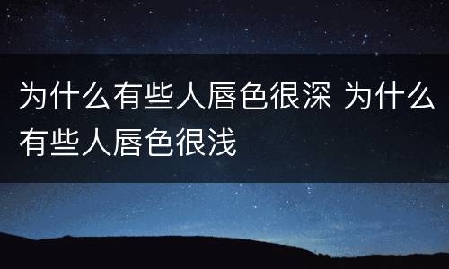 为什么有些人唇色很深 为什么有些人唇色很浅