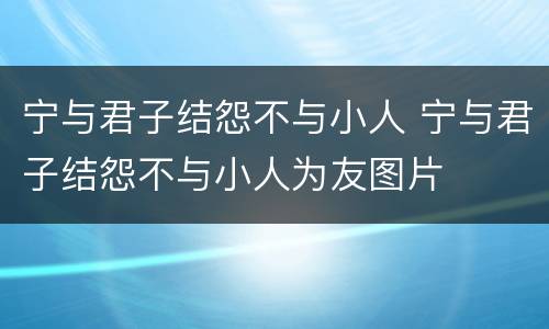 宁与君子结怨不与小人 宁与君子结怨不与小人为友图片