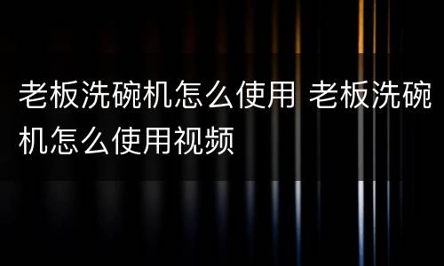 老板洗碗机怎么使用 老板洗碗机怎么使用视频