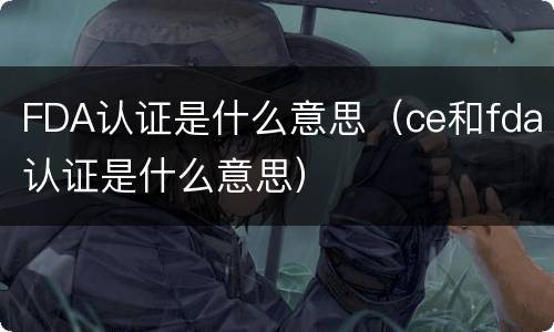 FDA认证是什么意思（ce和fda认证是什么意思）