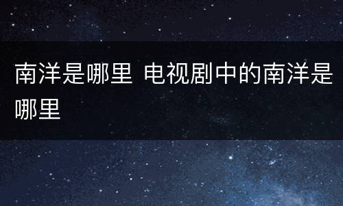 南洋是哪里 电视剧中的南洋是哪里