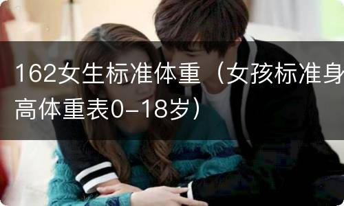 162女生标准体重（女孩标准身高体重表0-18岁）