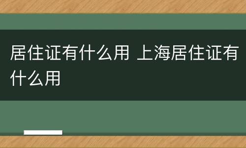 居住证有什么用 上海居住证有什么用 居住证有什么用 上海居住证有什么用