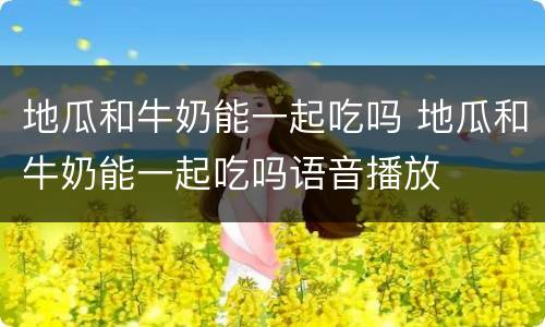地瓜和牛奶能一起吃吗 地瓜和牛奶能一起吃吗语音播放