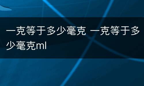 一克等于多少毫克 一克等于多少毫克ml