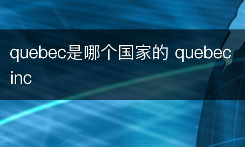 quebec是哪个国家的 quebec inc
