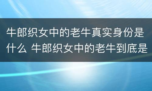 牛郎织女中的老牛真实身份是什么 牛郎织女中的老牛到底是谁