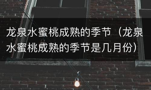 龙泉水蜜桃成熟的季节（龙泉水蜜桃成熟的季节是几月份）