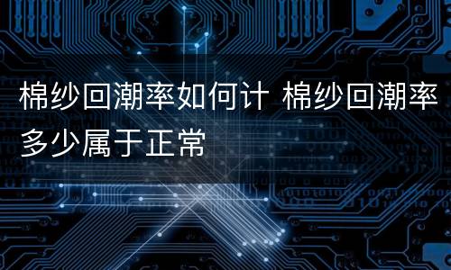 棉纱回潮率如何计 棉纱回潮率多少属于正常
