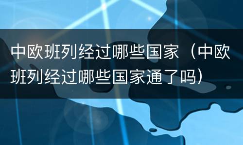 中欧班列经过哪些国家（中欧班列经过哪些国家通了吗）