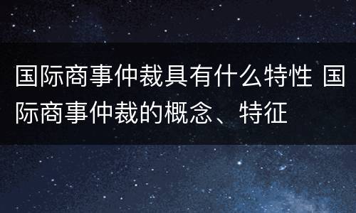 国际商事仲裁具有什么特性 国际商事仲裁的概念、特征